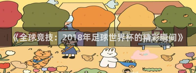 世界杯 赛程:《全球竞技:2018年足球世界杯的精彩瞬间》