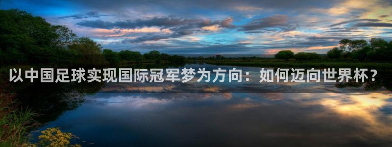 2026世界杯小组赛赛程时间表:以中国足球实现国际冠军梦为方向:如何迈向世界杯?