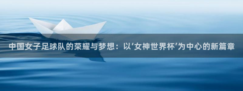 世界杯转播表:中国女子足球队的荣耀与梦想:以‘女神世界杯’为中心的新篇章